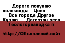 Дорого покупаю нелеквиды › Цена ­ 50 000 - Все города Другое » Куплю   . Дагестан респ.,Геологоразведка п.